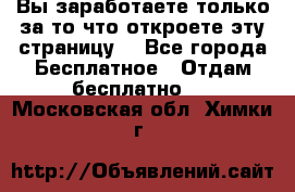 Вы заработаете только за то что откроете эту страницу. - Все города Бесплатное » Отдам бесплатно   . Московская обл.,Химки г.